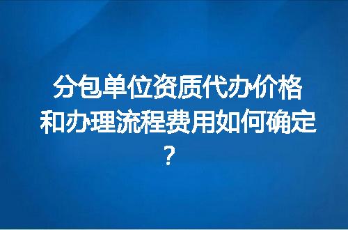 分包单位资质代办价格和办理流程费用如何确定？