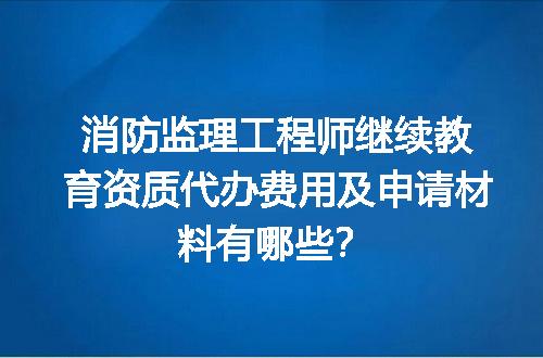 消防监理工程师继续教育资质代办费用及申请材料有哪些？