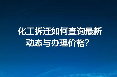 化工拆迁如何查询最新动态与办理价格？