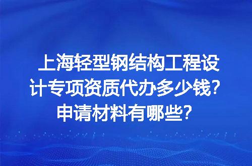 上海轻型钢结构工程设计专项资质代办多少钱？申请材料有哪些？