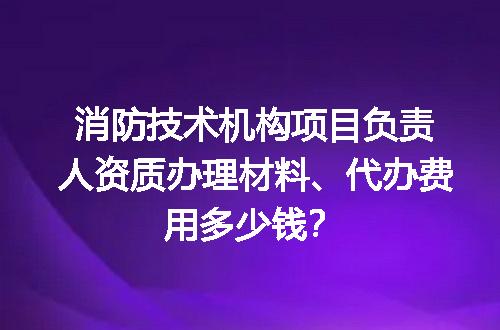 消防技术机构项目负责人资质办理材料、代办费用多少钱？