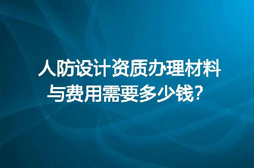 人防设计资质办理材料与费用需要多少钱？