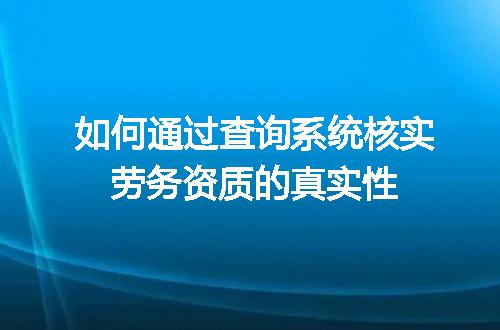 如何通过查询系统核实劳务资质的真实性