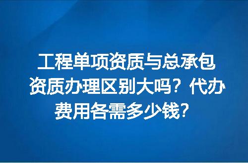 工程单项资质与总承包资质办理区别大吗？代办费用各需多少钱？