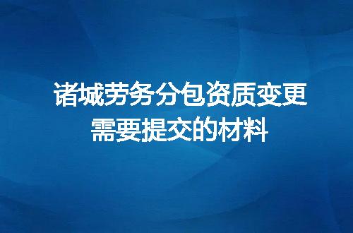 诸城劳务分包资质变更需要提交的材料