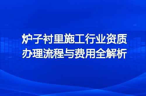 炉子衬里施工行业资质办理流程与费用全解析