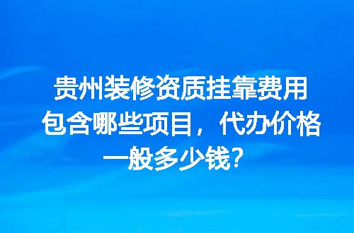 贵州装修资质挂靠费用包含哪些项目，代办价格一般多少钱？