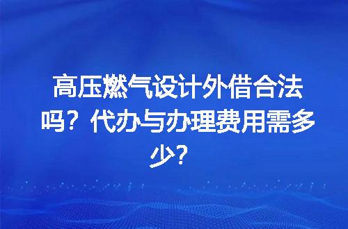 高压燃气设计外借合法吗？代办与办理费用需多少？