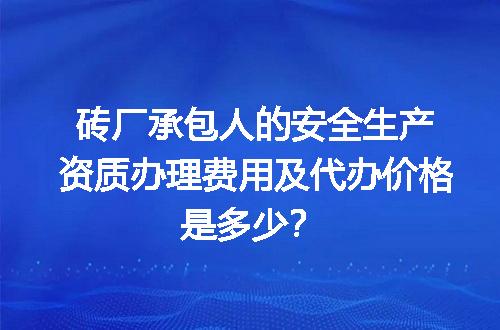 砖厂承包人的安全生产资质办理费用及代办价格是多少？