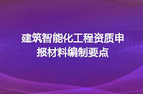 建筑智能化工程资质申报材料编制要点
