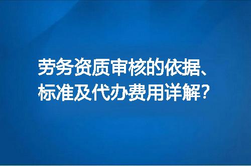 劳务资质审核的依据、标准及代办费用详解？