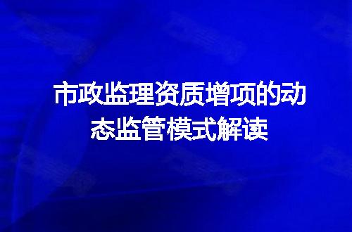 市政监理资质增项的动态监管模式解读