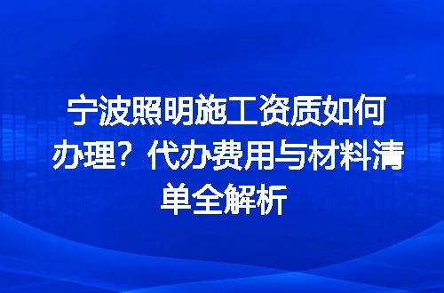 宁波照明施工资质如何办理？代办费用与材料清单全解析