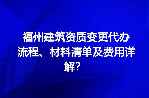 福州建筑资质变更代办流程、材料清单及费用详解？