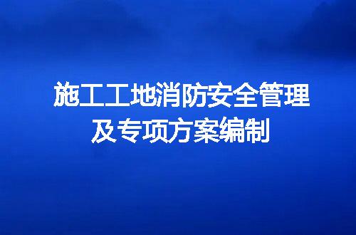 施工工地消防安全管理及专项方案编制