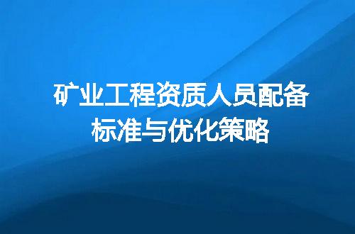 矿业工程资质人员配备标准与优化策略