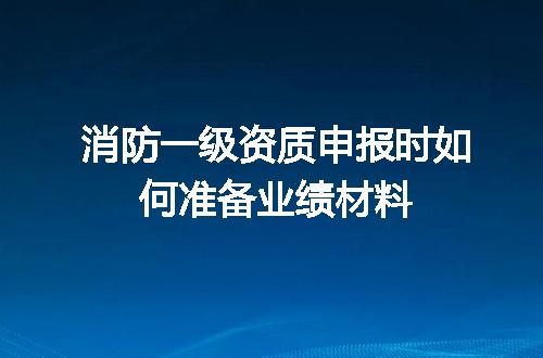 消防一级资质申报时如何准备业绩材料