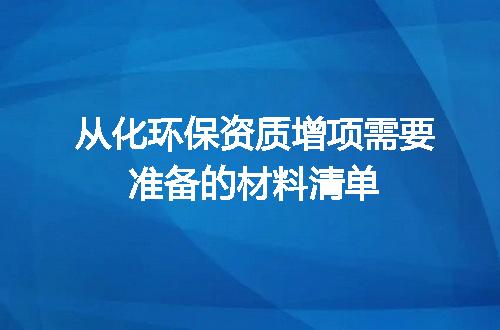 从化环保资质增项需要准备的材料清单