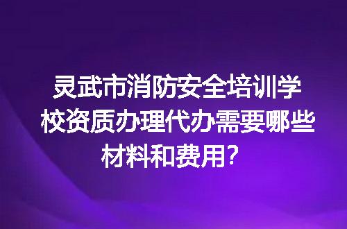 灵武市消防安全培训学校资质办理代办需要哪些材料和费用？