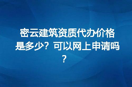 密云建筑资质代办价格是多少？可以网上申请吗？