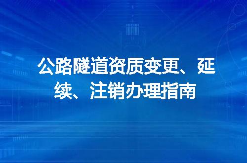 公路隧道资质变更、延续、注销办理指南