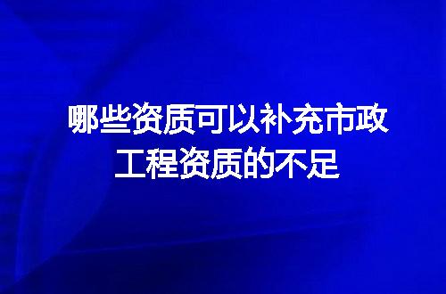 哪些资质可以补充市政工程资质的不足