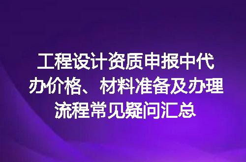 工程设计资质申报中代办价格、材料准备及办理流程常见疑问汇总