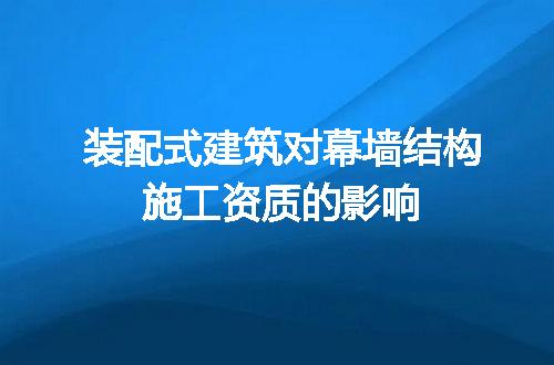 装配式建筑对幕墙结构施工资质的影响
