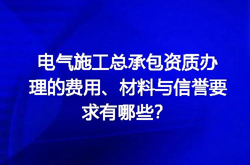 电气施工总承包资质办理的费用、材料与信誉要求有哪些？