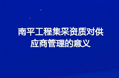 南平工程集采资质对供应商管理的意义