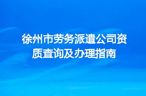 徐州市劳务派遣公司资质查询及办理指南