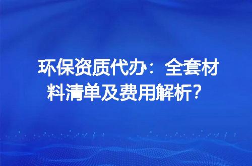 环保资质代办：全套材料清单及费用解析？