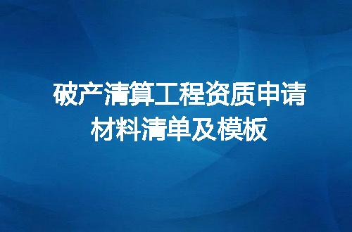 破产清算工程资质申请材料清单及模板