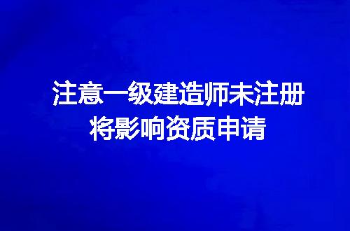 注意一级建造师未注册将影响资质申请