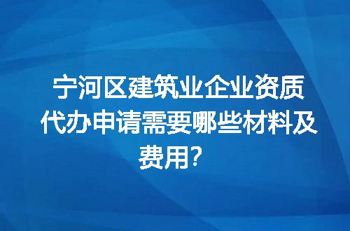 宁河区建筑业企业资质代办申请需要哪些材料及费用？