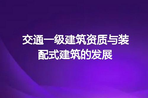 交通一级建筑资质与装配式建筑的发展