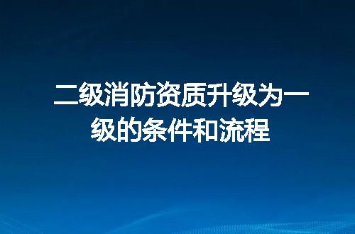 二级消防资质升级为一级的条件和流程