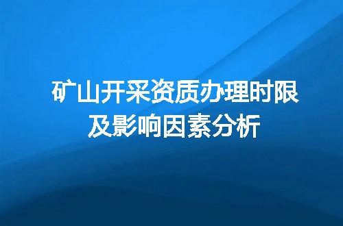 矿山开采资质办理时限及影响因素分析