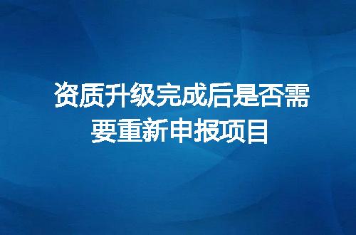 资质升级完成后是否需要重新申报项目