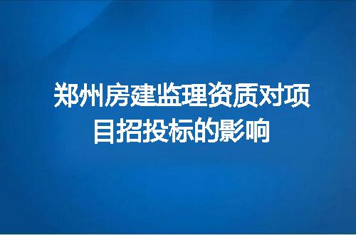 郑州房建监理资质对项目招投标的影响