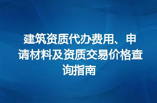 建筑资质代办费用、申请材料及资质交易价格查询指南