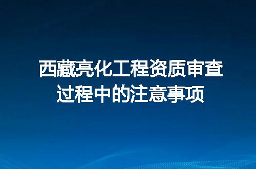 西藏亮化工程资质审查过程中的注意事项