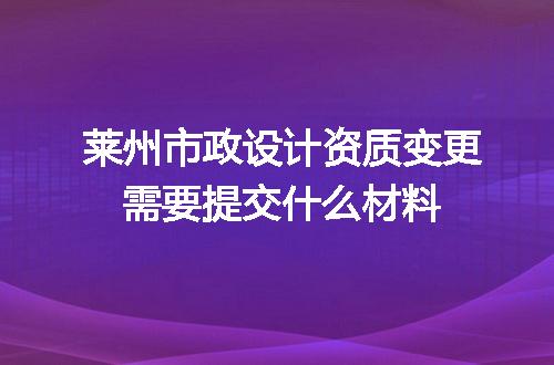 莱州市政设计资质变更需要提交什么材料
