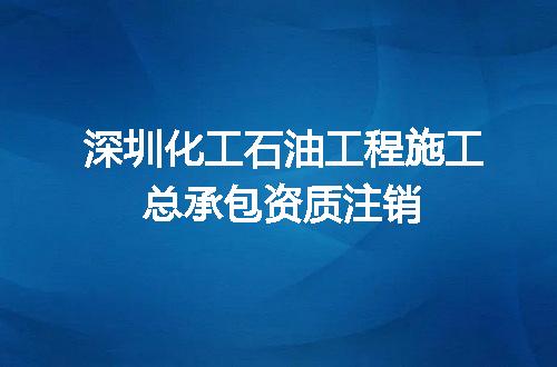 深圳化工石油工程施工总承包资质注销