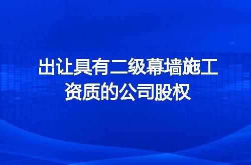 出让具有二级幕墙施工资质的公司股权