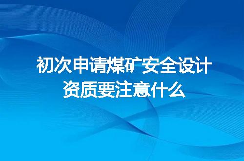 初次申请煤矿安全设计资质要注意什么