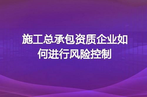 施工总承包资质企业如何进行风险控制