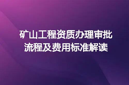 矿山工程资质办理审批流程及费用标准解读