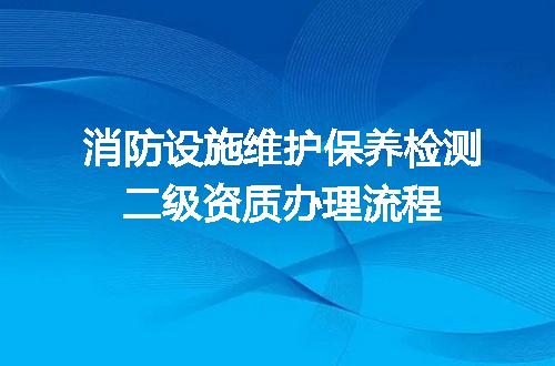 消防设施维护保养检测二级资质办理流程