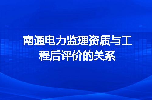 南通电力监理资质与工程后评价的关系